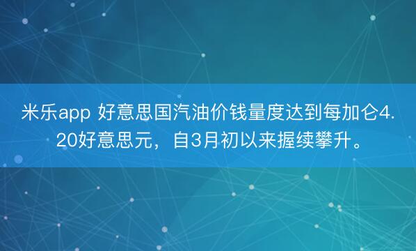 米乐app 好意思国汽油价钱量度达到每加仑4.20好意思元，自3月初以来握续攀升。