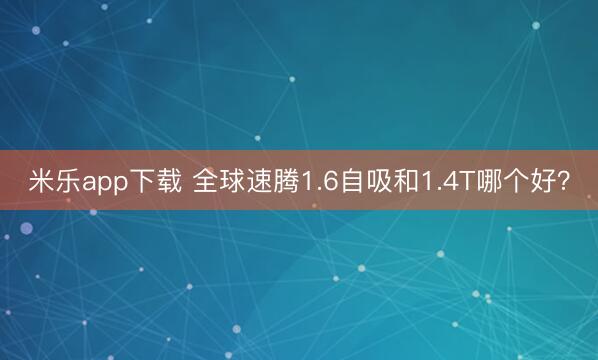 米乐app下载 全球速腾1.6自吸和1.4T哪个好？