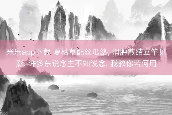 米乐app下载 夏枯草配丝瓜络， 消肿散结立竿见影， 许多东说念主不知说念， 我教你若何用