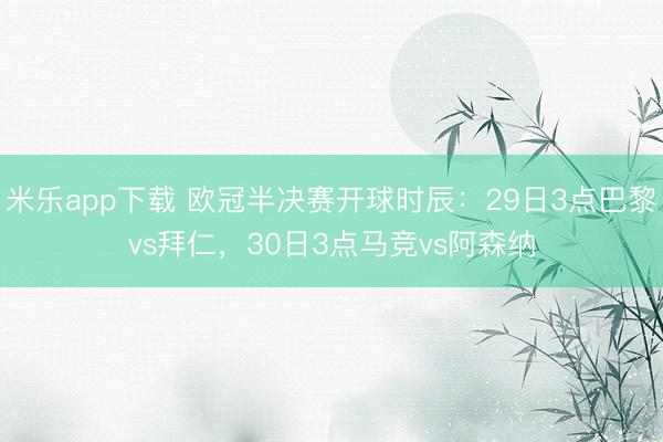 米乐app下载 欧冠半决赛开球时辰：29日3点巴黎vs拜仁，30日3点马竞vs阿森纳