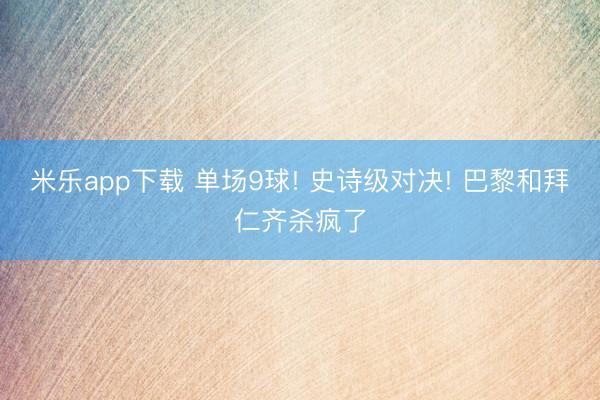 米乐app下载 单场9球! 史诗级对决! 巴黎和拜仁齐杀疯了