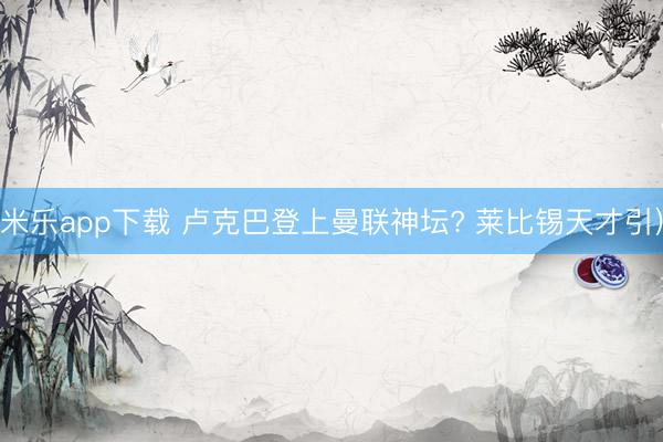 米乐app下载 卢克巴登上曼联神坛? 莱比锡天才引)