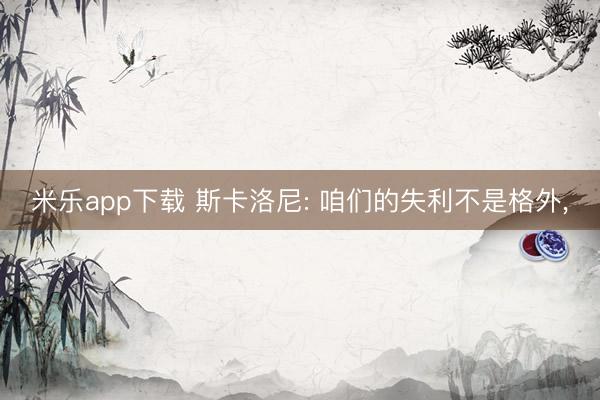米乐app下载 斯卡洛尼: 咱们的失利不是格外,