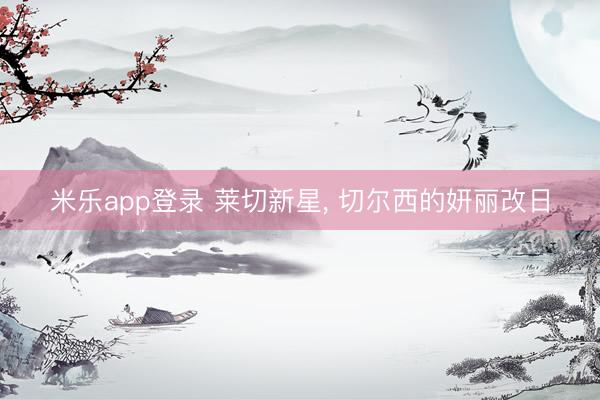 米乐app登录 莱切新星, 切尔西的妍丽改日