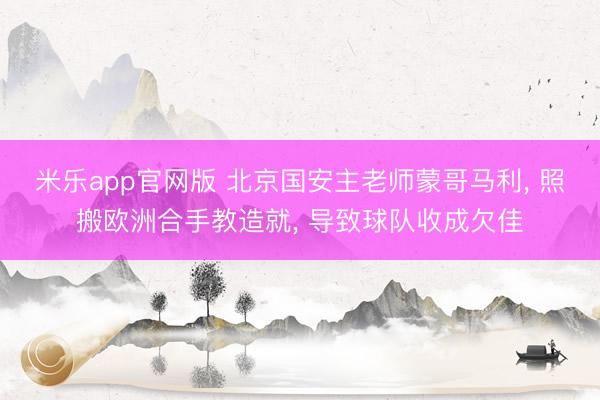 米乐app官网版 北京国安主老师蒙哥马利, 照搬欧洲合手教造就, 导致球队收成欠佳