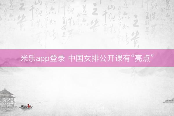米乐app登录 中国女排公开课有“亮点”