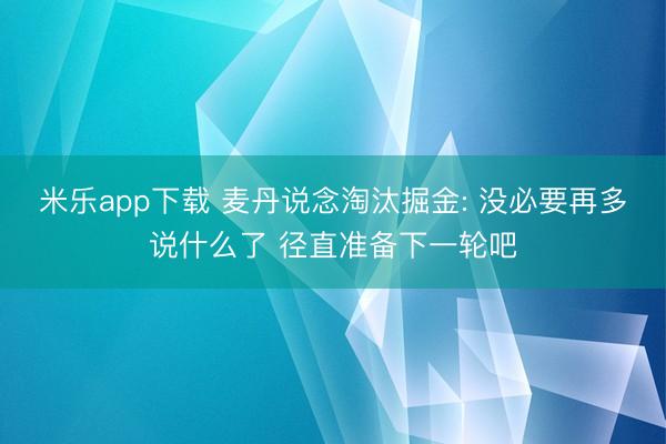 米乐app下载 麦丹说念淘汰掘金: 没必要再多说什么了 径直准备下一轮吧