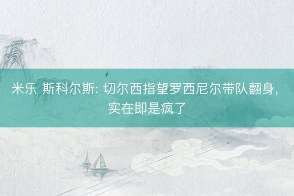 米乐 斯科尔斯: 切尔西指望罗西尼尔带队翻身, 实在即是疯了