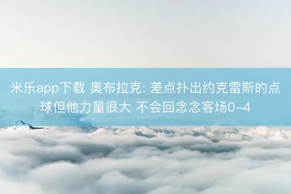 米乐app下载 奥布拉克: 差点扑出约克雷斯的点球但他力量很大 不会回念念客场0-4