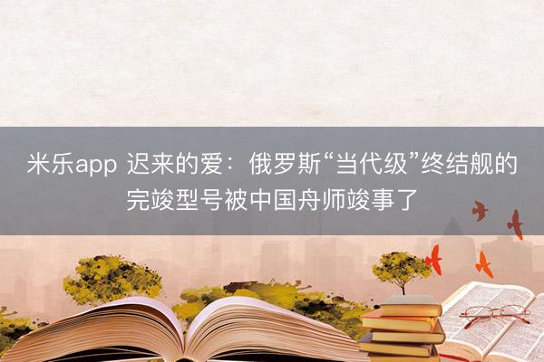 米乐app 迟来的爱：俄罗斯“当代级”终结舰的完竣型号被中国舟师竣事了