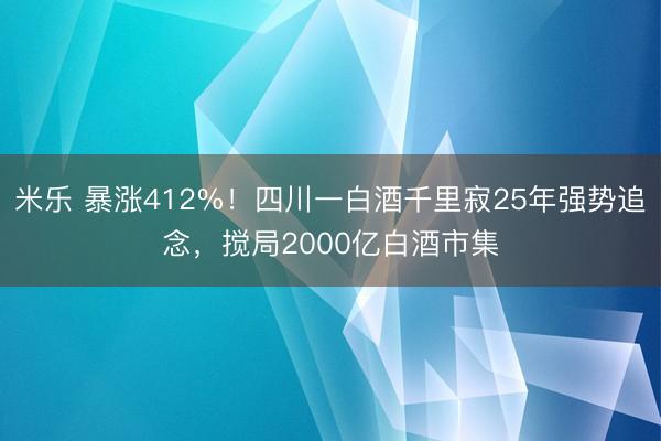 米乐 暴涨412%！四川一白酒千里寂25年强势追念，搅局2000亿白酒市集