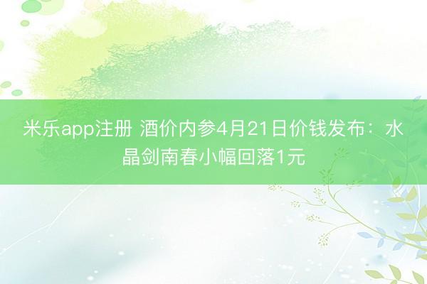 米乐app注册 酒价内参4月21日价钱发布：水晶剑南春小幅回落1元