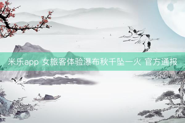 米乐app 女旅客体验瀑布秋千坠一火 官方通报